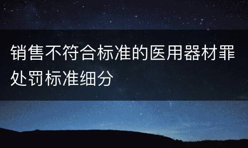 销售不符合标准的医用器材罪处罚标准细分
