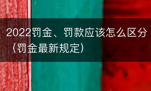 2022罚金、罚款应该怎么区分（罚金最新规定）