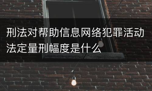 刑法对帮助信息网络犯罪活动法定量刑幅度是什么