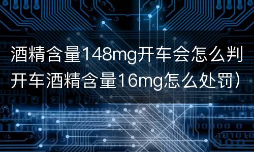酒精含量148mg开车会怎么判（开车酒精含量16mg怎么处罚）