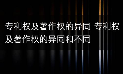 专利权及著作权的异同 专利权及著作权的异同和不同