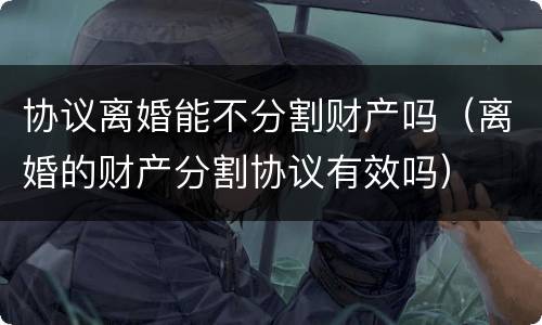 协议离婚能不分割财产吗（离婚的财产分割协议有效吗）