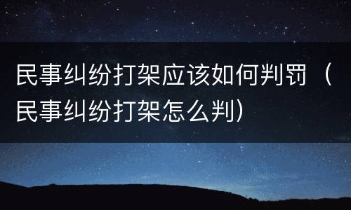 民事纠纷打架应该如何判罚（民事纠纷打架怎么判）