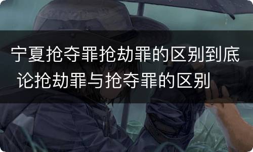 宁夏抢夺罪抢劫罪的区别到底 论抢劫罪与抢夺罪的区别