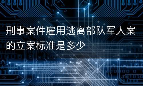 刑事案件雇用逃离部队军人案的立案标准是多少
