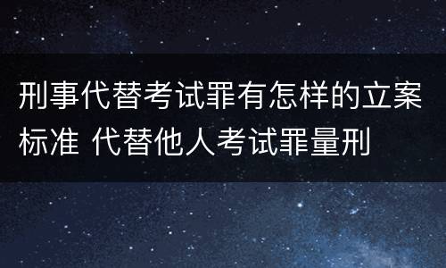 刑事代替考试罪有怎样的立案标准 代替他人考试罪量刑
