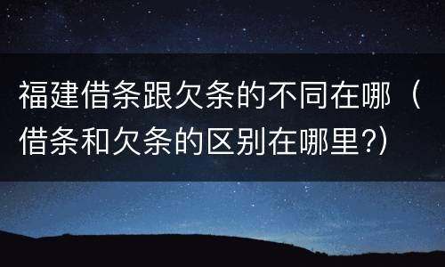 福建借条跟欠条的不同在哪（借条和欠条的区别在哪里?）