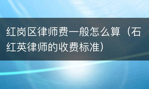 红岗区律师费一般怎么算（石红英律师的收费标准）