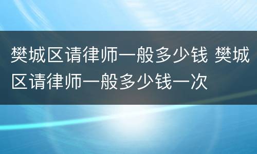 樊城区请律师一般多少钱 樊城区请律师一般多少钱一次