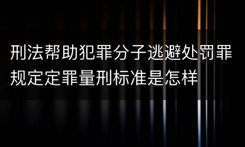 刑法帮助犯罪分子逃避处罚罪规定定罪量刑标准是怎样