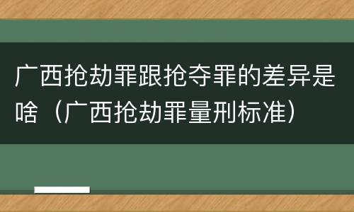 广西抢劫罪跟抢夺罪的差异是啥（广西抢劫罪量刑标准）