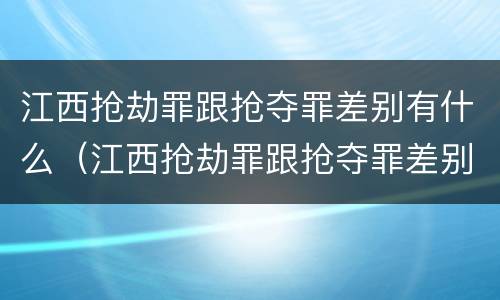 江西抢劫罪跟抢夺罪差别有什么（江西抢劫罪跟抢夺罪差别有什么关系）