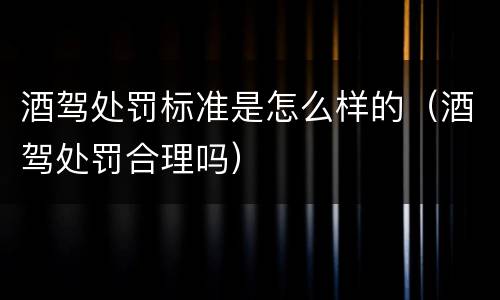 酒驾处罚标准是怎么样的（酒驾处罚合理吗）