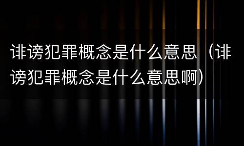 诽谤犯罪概念是什么意思（诽谤犯罪概念是什么意思啊）