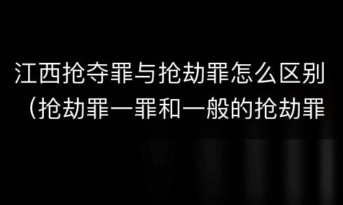 江西抢夺罪与抢劫罪怎么区别（抢劫罪一罪和一般的抢劫罪）