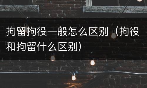 拘留拘役一般怎么区别（拘役和拘留什么区别）