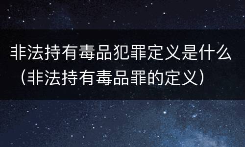 非法持有毒品犯罪定义是什么（非法持有毒品罪的定义）