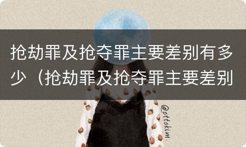 抢劫罪及抢夺罪主要差别有多少（抢劫罪及抢夺罪主要差别有多少个）