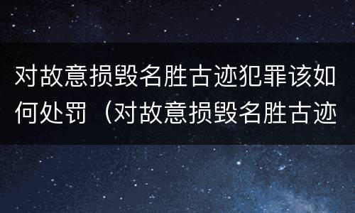 对故意损毁名胜古迹犯罪该如何处罚（对故意损毁名胜古迹犯罪该如何处罚呢）