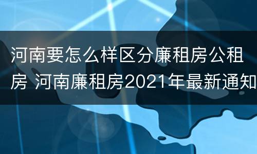 河南要怎么样区分廉租房公租房 河南廉租房2021年最新通知