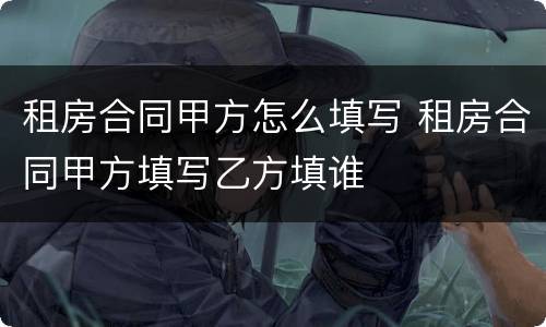 租房合同甲方怎么填写 租房合同甲方填写乙方填谁