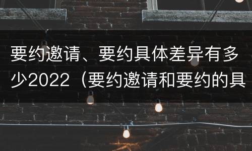 要约邀请、要约具体差异有多少2022（要约邀请和要约的具体内容）