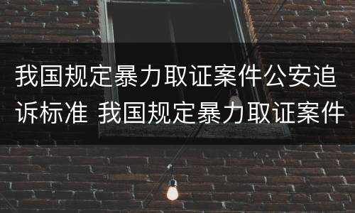 我国规定暴力取证案件公安追诉标准 我国规定暴力取证案件公安追诉标准最新