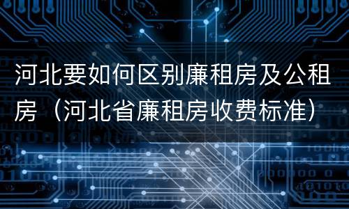 河北要如何区别廉租房及公租房（河北省廉租房收费标准）
