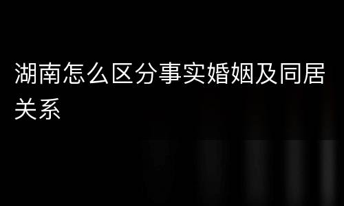 湖南怎么区分事实婚姻及同居关系