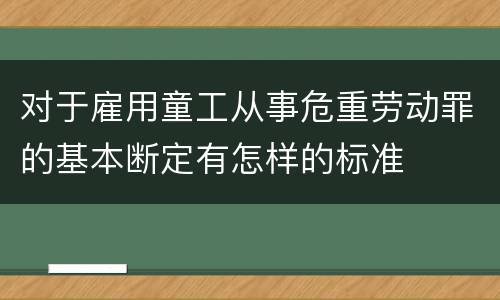 对于雇用童工从事危重劳动罪的基本断定有怎样的标准