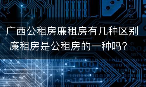 广西公租房廉租房有几种区别 廉租房是公租房的一种吗?