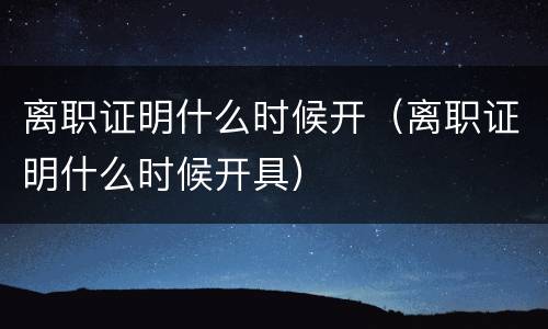 离职证明什么时候开（离职证明什么时候开具）