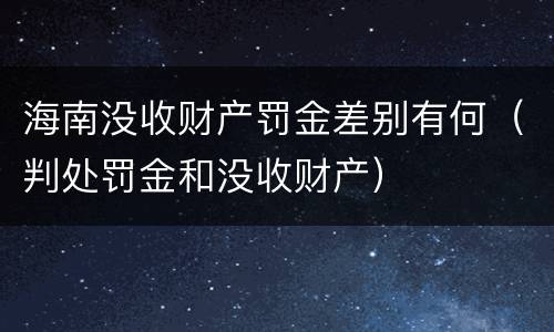 海南没收财产罚金差别有何（判处罚金和没收财产）