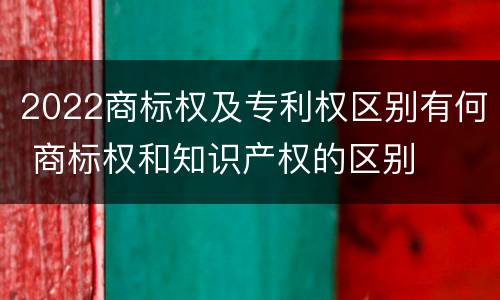 2022商标权及专利权区别有何 商标权和知识产权的区别
