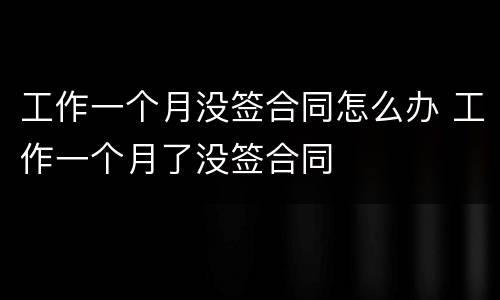工作一个月没签合同怎么办 工作一个月了没签合同