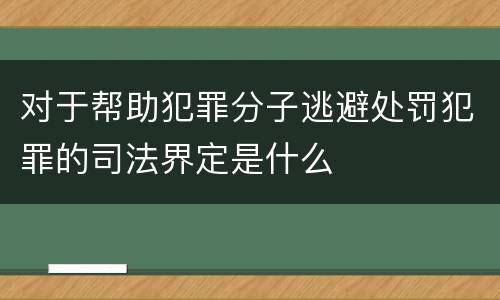 对于帮助犯罪分子逃避处罚犯罪的司法界定是什么