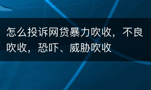 怎么投诉网贷暴力吹收，不良吹收，恐吓、威胁吹收
