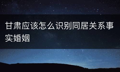 甘肃应该怎么识别同居关系事实婚姻