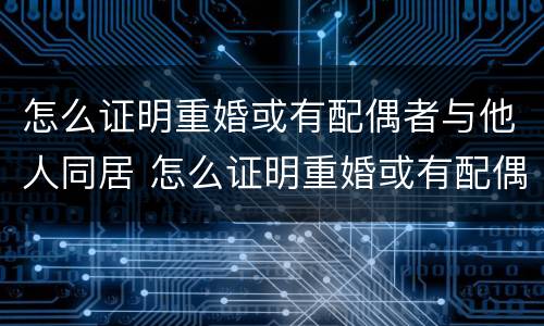 怎么证明重婚或有配偶者与他人同居 怎么证明重婚或有配偶者与他人同居呢