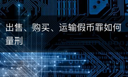 出售、购买、运输假币罪如何量刑