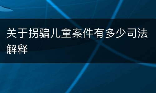 关于拐骗儿童案件有多少司法解释