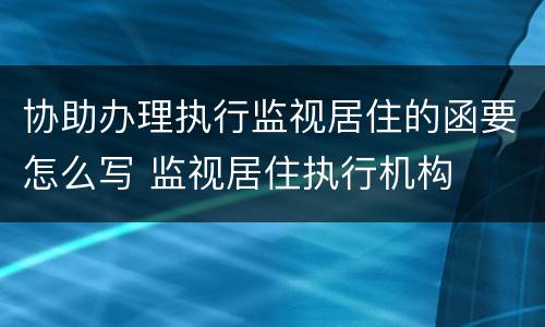 协助办理执行监视居住的函要怎么写 监视居住执行机构