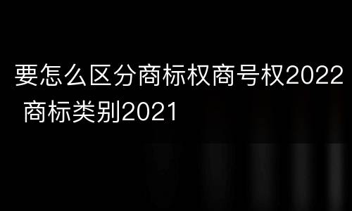 要怎么区分商标权商号权2022 商标类别2021