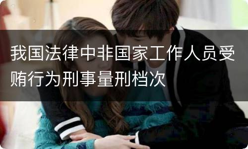 我国法律中非国家工作人员受贿行为刑事量刑档次