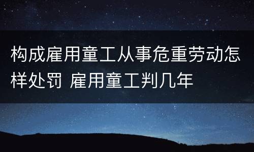 构成雇用童工从事危重劳动怎样处罚 雇用童工判几年