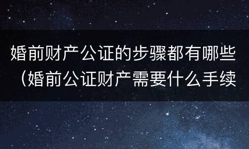 婚前财产公证的步骤都有哪些（婚前公证财产需要什么手续）