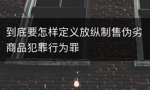 到底要怎样定义放纵制售伪劣商品犯罪行为罪