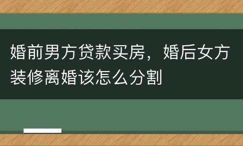 婚前男方贷款买房，婚后女方装修离婚该怎么分割
