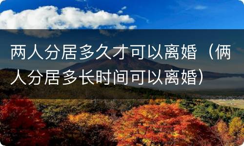 两人分居多久才可以离婚（俩人分居多长时间可以离婚）