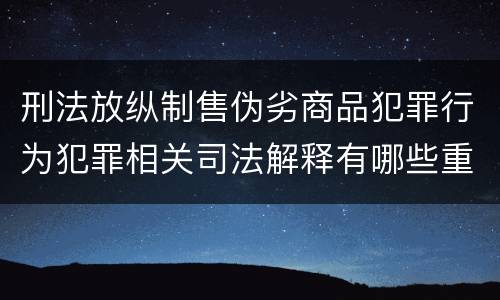 刑法放纵制售伪劣商品犯罪行为犯罪相关司法解释有哪些重要内容